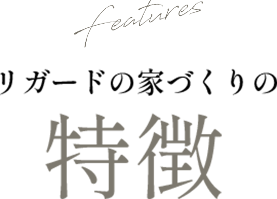 Features リガードの家づくりの特徴