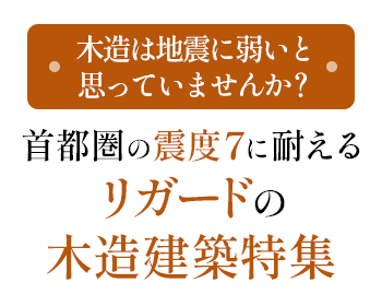 木造は地震に弱いと思っていませんか？首都圏の震度7に耐えるリガードの木造建築特集