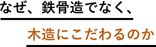 なぜ、鉄骨造でなく、木造にこだわるのか