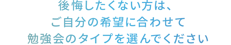 後悔したくない方は、ご自分の希望に合わせて勉強会のタイプを選んでください