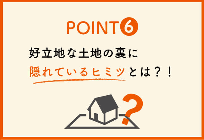 ポイント６：好立地な土地の裏に隠れている秘密とは？！